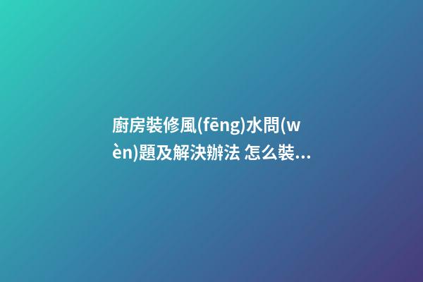 廚房裝修風(fēng)水問(wèn)題及解決辦法 怎么裝修廚房風(fēng)水好